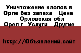 Уничтожение клопов в Орле без запаха › Цена ­ 0 - Орловская обл., Орел г. Услуги » Другие   